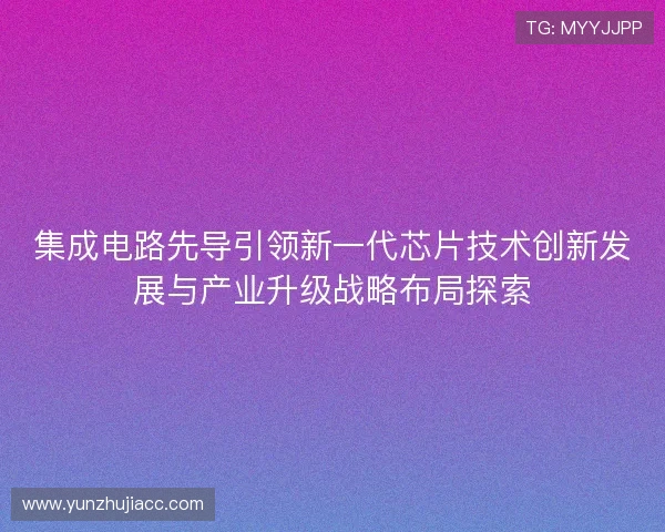 集成电路先导引领新一代芯片技术创新发展与产业升级战略布局探索